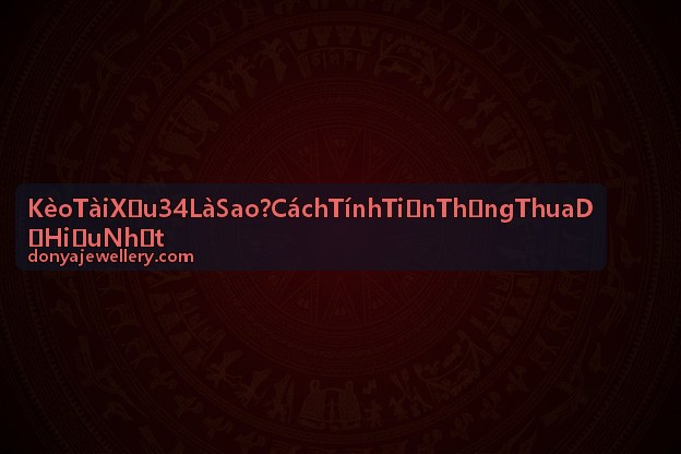 Kèo Tài Xỉu 3 4 Là Sao? Cách Tính Tiền Thắng Thua Dễ Hiểu Nhất